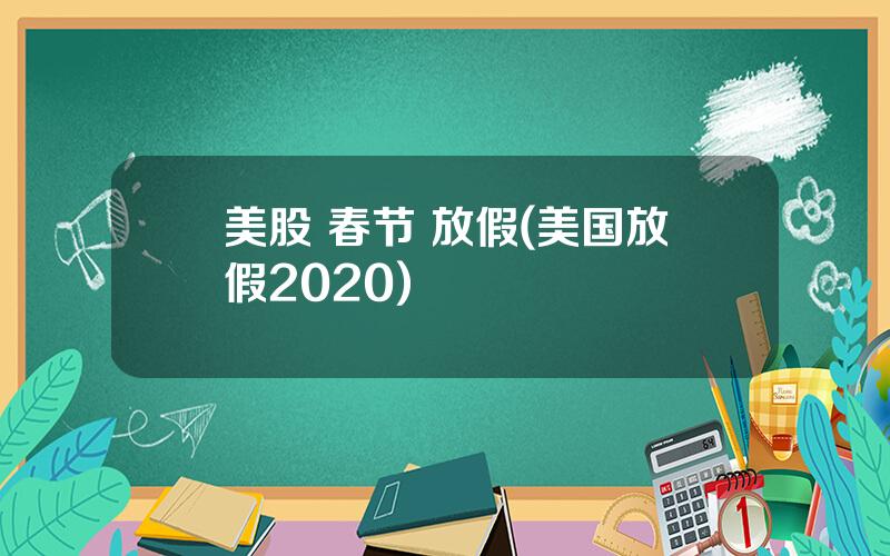 美股 春节 放假(美国放假2020)